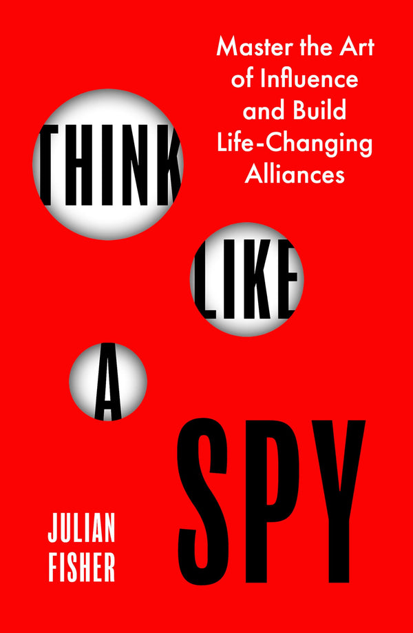 Think Like a Spy: Master the Art of Influence and Build Life-Changing Alliances