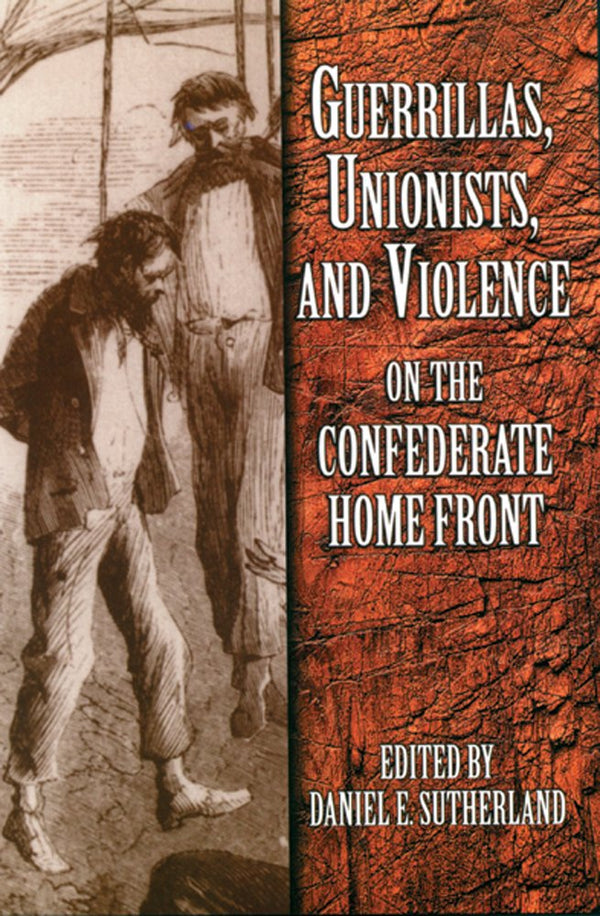Guerrillas Unionists and Violence on the Confederate Home Front