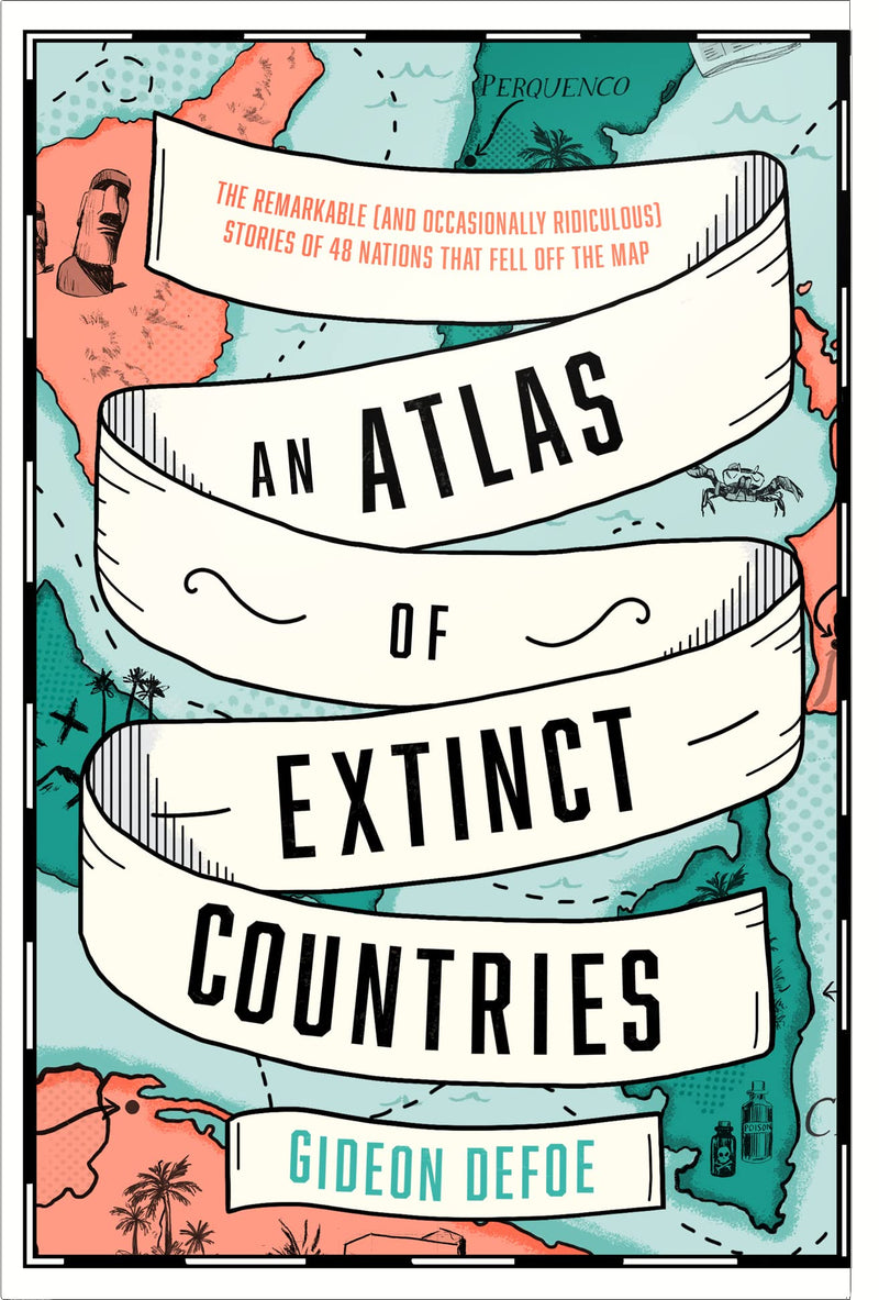 An Atlas of Extinct Countries: The Remarkable (and Occasionally Ridiculous) Stories of 48 Nations that Fell off the Map